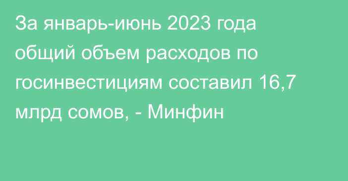 За январь-июнь 2023 года общий объем расходов по госинвестициям составил 16,7 млрд сомов, - Минфин