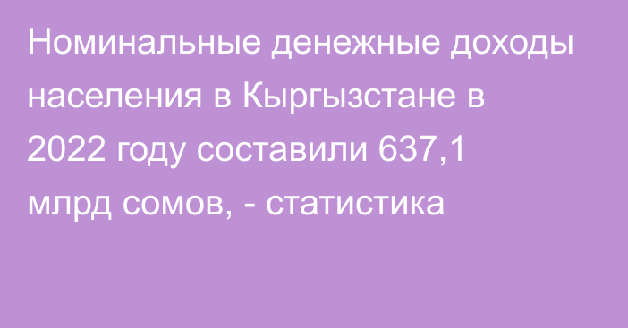 Номинальные денежные доходы населения в Кыргызстане в 2022 году составили 637,1 млрд сомов, - статистика