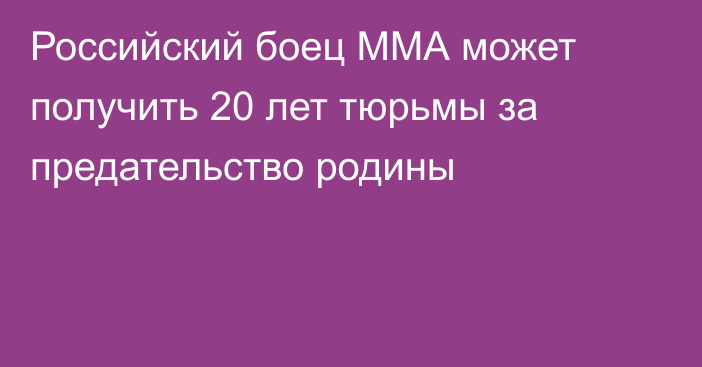 Российский боец ММА может получить 20 лет тюрьмы за предательство родины