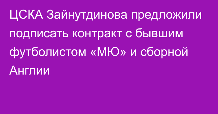 ЦСКА Зайнутдинова предложили подписать контракт с бывшим футболистом «МЮ» и сборной Англии