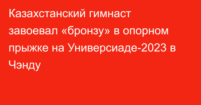 Казахстанский гимнаст завоевал «бронзу» в опорном прыжке на Универсиаде-2023 в Чэнду