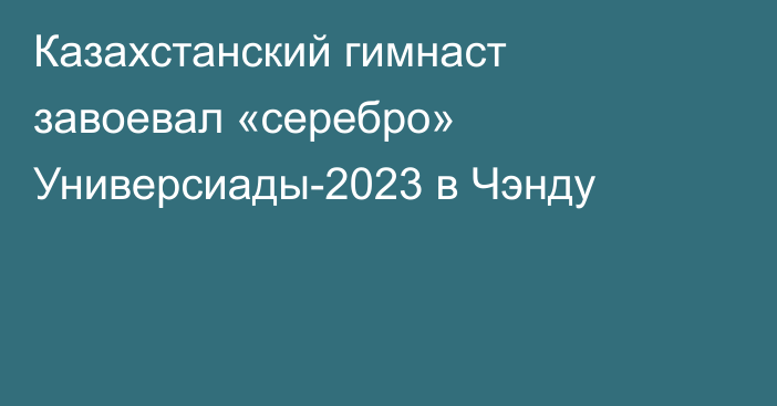 Казахстанский гимнаст завоевал «серебро» Универсиады-2023 в Чэнду