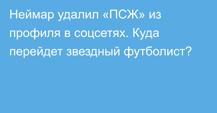 Неймар удалил «ПСЖ» из профиля в соцсетях. Куда перейдет звездный футболист?