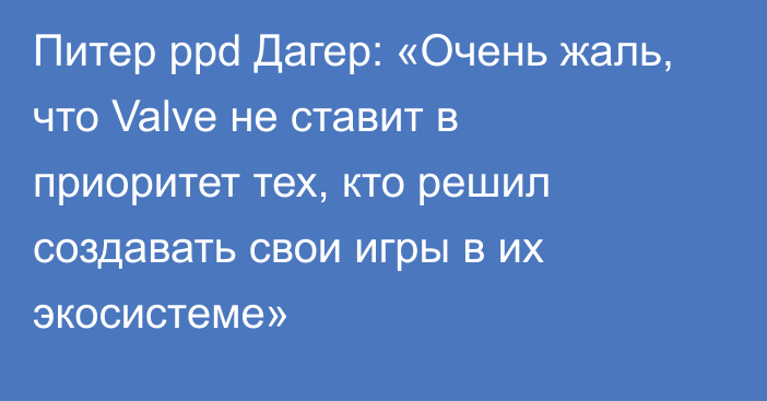 Питер ppd Дагер: «Очень жаль, что Valve не ставит в приоритет тех, кто решил создавать свои игры в их экосистеме»