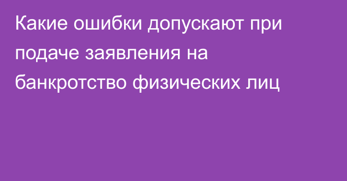 Какие ошибки допускают при подаче заявления на банкротство физических лиц