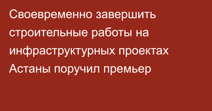 Своевременно завершить строительные работы на инфраструктурных проектах Астаны поручил премьер