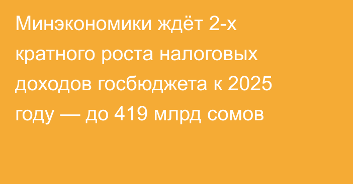 Минэкономики ждёт 2-х кратного роста налоговых доходов госбюджета к 2025 году — до 419 млрд сомов