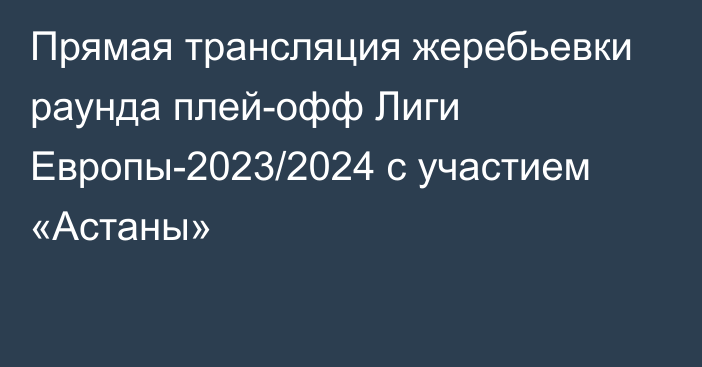 Прямая трансляция жеребьевки раунда плей-офф Лиги Европы-2023/2024 с участием «Астаны»