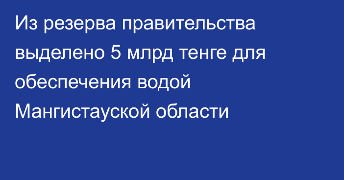 Из резерва правительства выделено 5 млрд тенге для обеспечения водой Мангистауской области