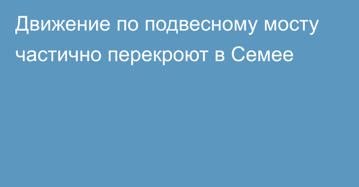 Движение по подвесному мосту частично перекроют в Семее