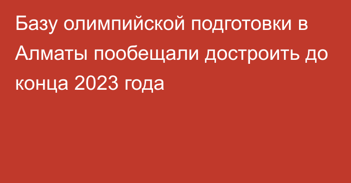 Базу олимпийской подготовки в Алматы пообещали достроить до конца 2023 года