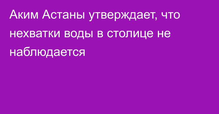 Аким Астаны утверждает, что нехватки воды в столице не наблюдается