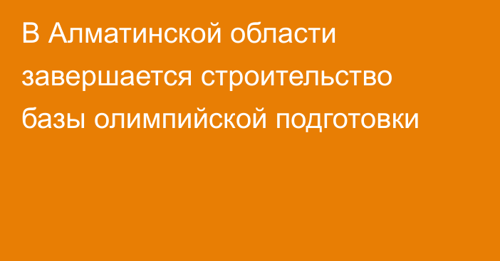 В Алматинской области завершается строительство базы олимпийской подготовки