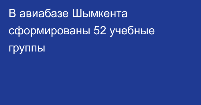 В авиабазе Шымкента сформированы 52 учебные группы