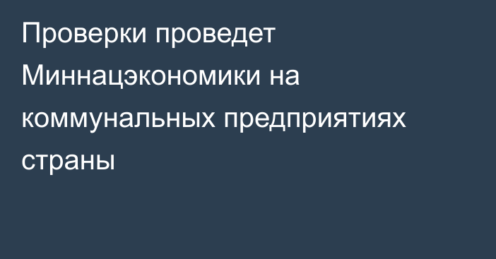 Проверки проведет Миннацэкономики на коммунальных предприятиях страны