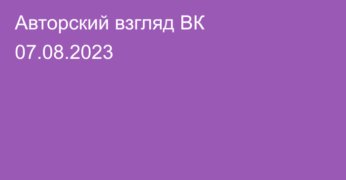 Авторский взгляд ВК 07.08.2023