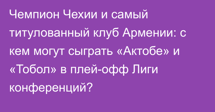 Чемпион Чехии и самый титулованный клуб Армении: с кем могут сыграть «Актобе» и «Тобол» в плей-офф Лиги конференций?