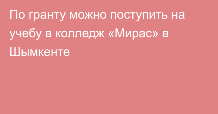 По гранту можно поступить на учебу в колледж «Мирас» в Шымкенте