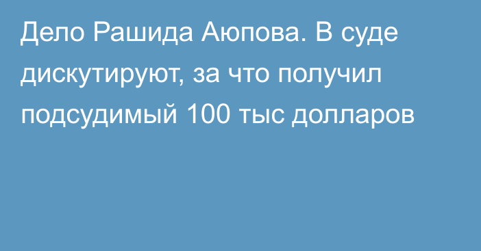 Дело Рашида Аюпова. В суде дискутируют, за что получил подсудимый 100 тыс долларов