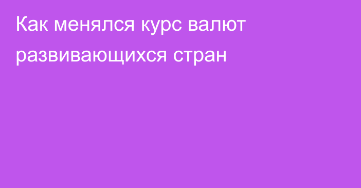 Как менялся курс валют развивающихся стран