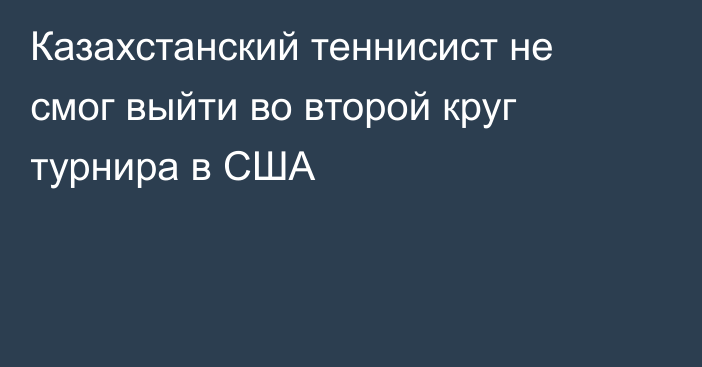 Казахстанский теннисист не смог выйти во второй круг турнира в США