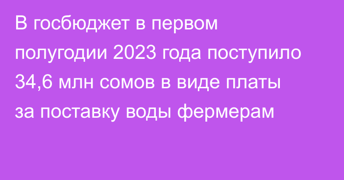 В госбюджет в первом полугодии 2023 года поступило 34,6 млн сомов в виде платы за поставку воды фермерам