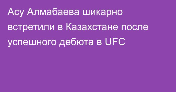 Асу Алмабаева шикарно встретили в Казахстане после успешного дебюта в UFC