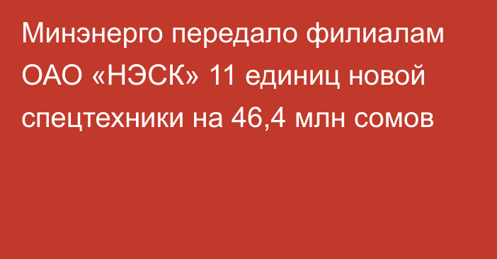 Минэнерго передало филиалам ОАО «НЭСК» 11 единиц новой спецтехники на 46,4 млн сомов