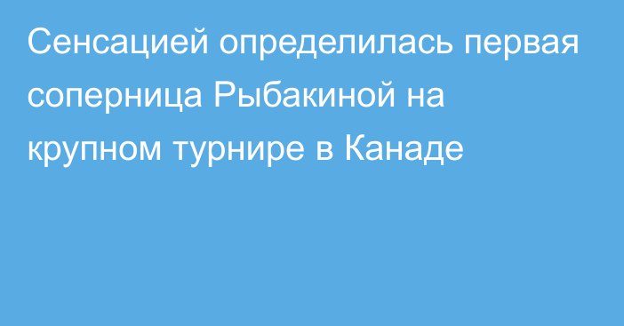 Сенсацией определилась первая соперница Рыбакиной на крупном турнире в Канаде