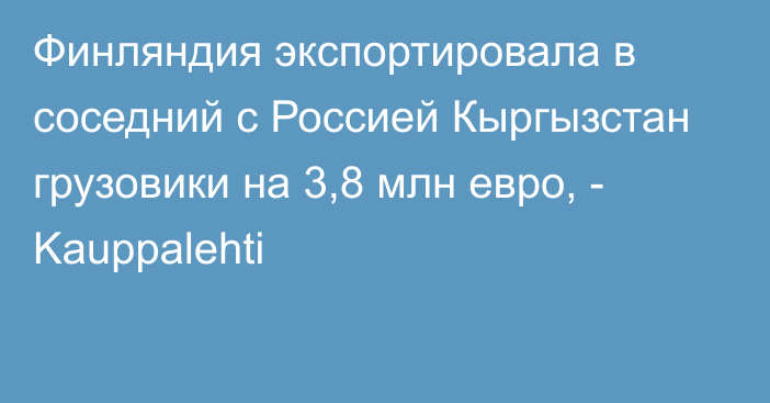 Финляндия экспортировала в соседний с Россией Кыргызстан грузовики на 3,8 млн евро, - Kauppalehti