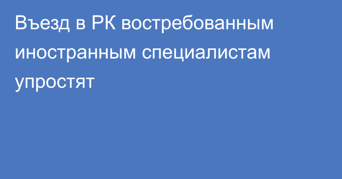 Въезд в РК востребованным иностранным специалистам упростят