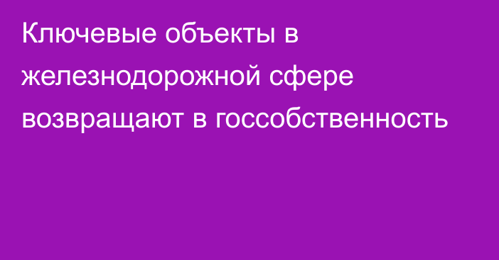 Ключевые объекты в железнодорожной сфере возвращают в госсобственность