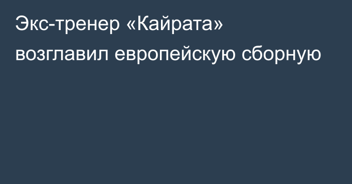 Экс-тренер «Кайрата» возглавил европейскую сборную