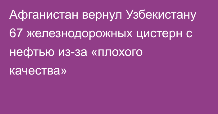 Афганистан вернул Узбекистану 67 железнодорожных цистерн с нефтью из-за «плохого качества»