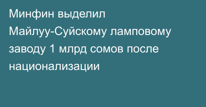 Минфин выделил Майлуу-Суйскому ламповому заводу 1 млрд сомов после национализации