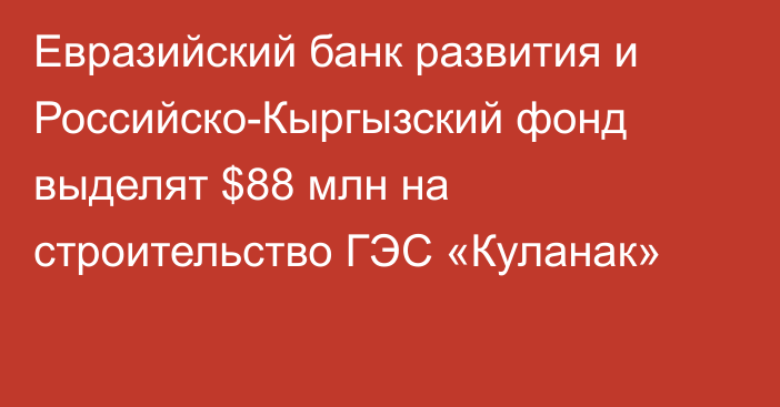 Евразийский банк развития и Российско-Кыргызский фонд выделят $88 млн на строительство ГЭС «Куланак»