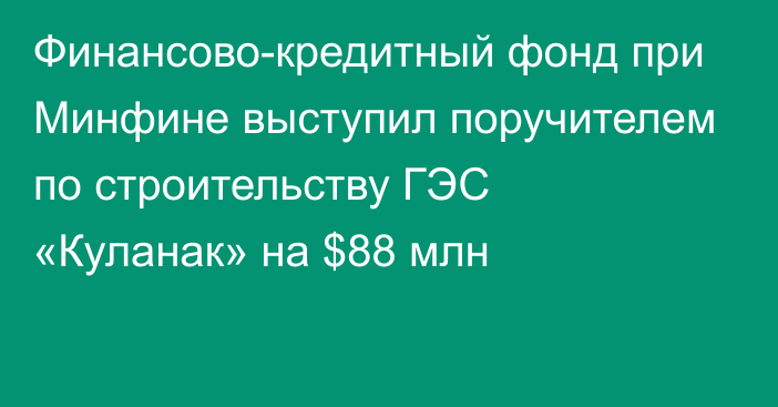 Финансово-кредитный фонд при Минфине выступил поручителем по строительству ГЭС «Куланак» на $88 млн