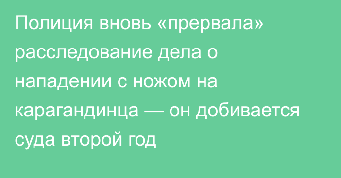 Полиция вновь «прервала» расследование дела о нападении с ножом на карагандинца — он добивается суда второй год