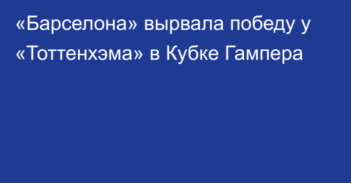 «Барселона» вырвала победу у «Тоттенхэма» в Кубке Гампера