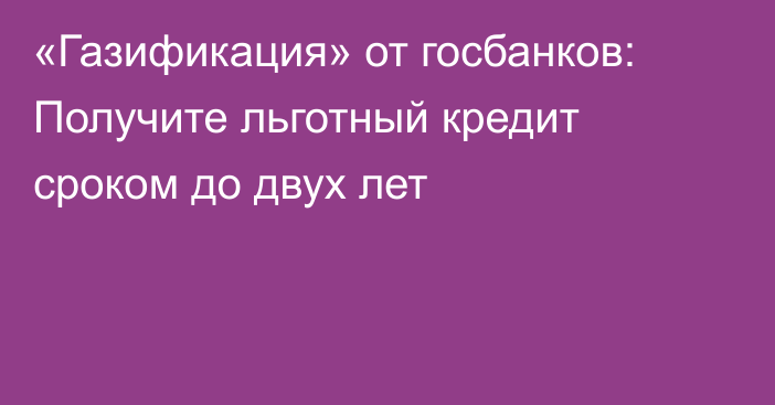 «Газификация» от госбанков: Получите льготный кредит сроком до двух лет