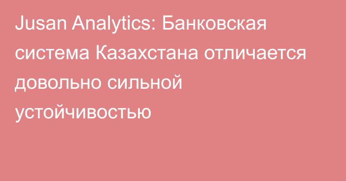 Jusan Analytics: Банковская система Казахстана отличается довольно сильной устойчивостью