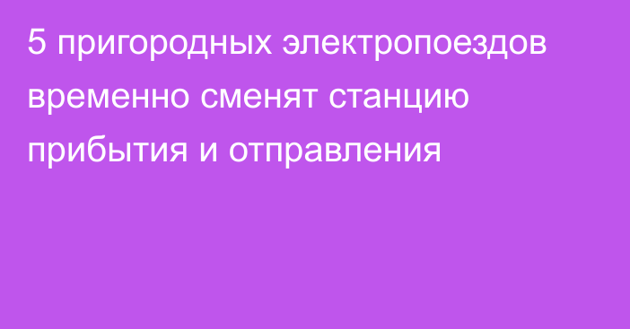 5 пригородных электропоездов временно сменят станцию прибытия и отправления