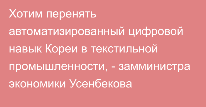 Хотим перенять автоматизированный цифровой навык Кореи в текстильной промышленности, - замминистра экономики Усенбекова