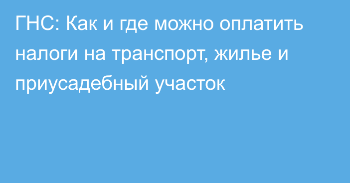 ГНС: Как и где можно оплатить налоги на транспорт, жилье и приусадебный участок