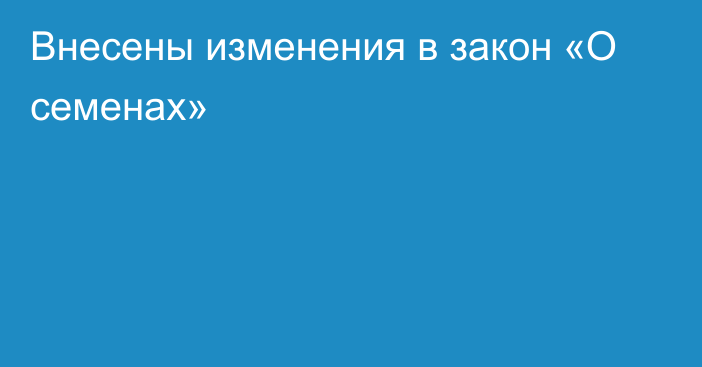 Внесены изменения в закон «О семенах»