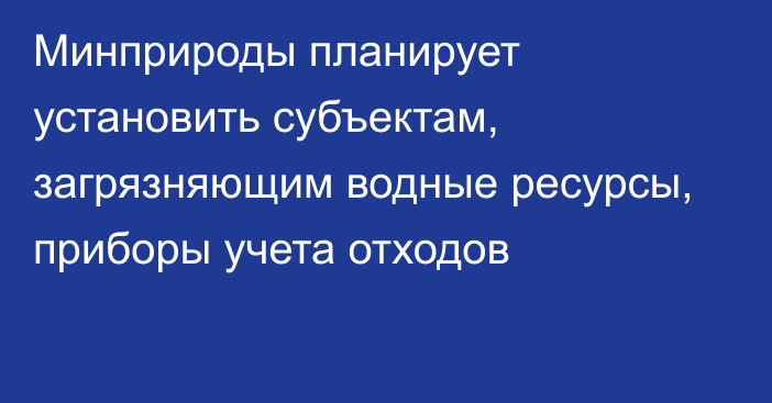 Минприроды планирует установить субъектам, загрязняющим водные ресурсы, приборы учета отходов