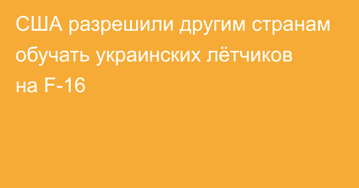 США разрешили другим странам обучать украинских лётчиков на F-16