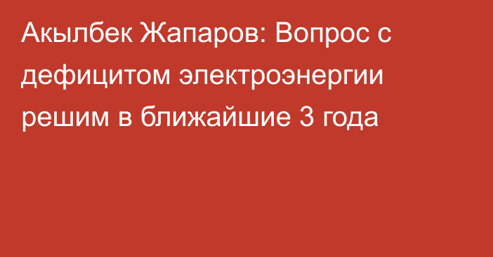 Акылбек Жапаров: Вопрос с дефицитом электроэнергии решим в ближайшие 3 года