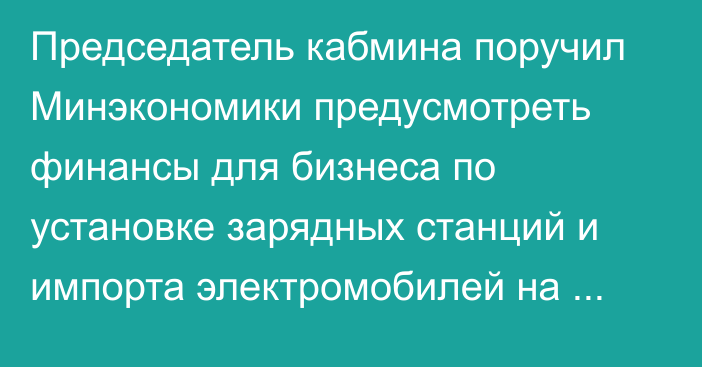 Председатель кабмина поручил Минэкономики предусмотреть финансы для бизнеса по установке зарядных станций и импорта электромобилей на 2024 год