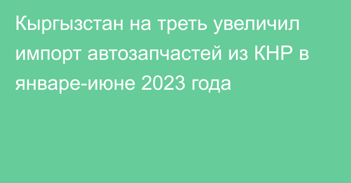 Кыргызстан на треть увеличил импорт автозапчастей из КНР в январе-июне 2023 года